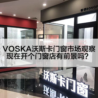 VOSKA沃斯卡门窗市场观察|现在开个门窗店有前景吗？