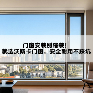 门窗安装别瞎装！就选沃斯卡门窗，安全耐用不踩坑